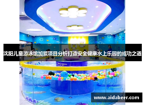 沈阳儿童游泳馆加盟项目分析打造安全健康水上乐园的成功之道